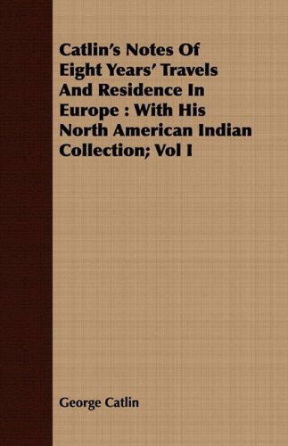 Cover for George Catlin · Catlin's Notes of Eight Years' Travels and Residence in Europe: with His North American Indian Collection; Vol I (Paperback Book) (2008)