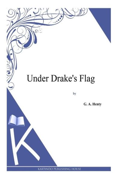 Under Drake's Flag - G a Henty - Książki - Createspace - 9781494864385 - 2 stycznia 2014