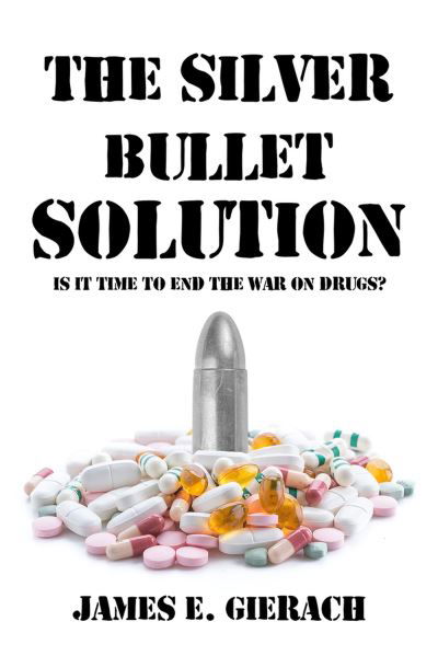 Cover for James E. Gierach · The Silver Bullet Solution: Is it time to end the World War on Drugs? (Hardcover Book) (2023)