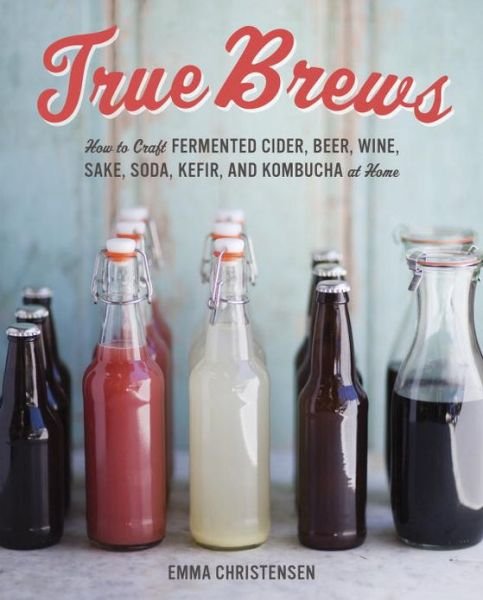 Cover for Emma Christensen · True Brews: How to Craft Fermented Cider, Beer, Wine, Sake, Soda, Mead, Kefir, and Kombucha at Home (Innbunden bok) (2013)