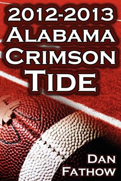 Cover for Dan Fathow · The 2012 - 2013 Alabama Crimson Tide - SEC Champions, the Pursuit of Back-To-Back BCS National Championships, &amp; a College Football Legacy (Taschenbuch) (2013)