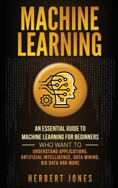 Cover for Herbert Jones · Machine Learning: An Essential Guide to Machine Learning for Beginners Who Want to Understand Applications, Artificial Intelligence, Data Mining, Big Data and More (Hardcover Book) (2020)