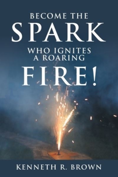 Cover for Kenneth R. Brown · Become the Spark Who Ignites a Roaring Fire! (Book) (2023)