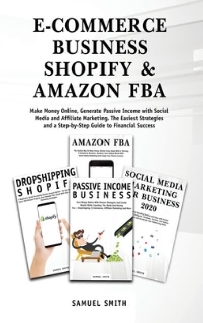 Cover for Samuel Smith · E-Commerce Business, Shopify &amp; Amazon Fba: Make Money Online, Generate Passive Income with Social Media and Affiliate Marketing. The Easiest Strategies and a Step-by-Step Guide to Financial Success (Hardcover Book) (2020)