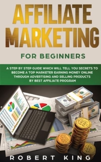 Cover for Robert King · Affiliate Marketing for Beginners: A Step by Step Guide which will tell you Secrets to Become a Top Marketer Earning Money Online through Advertising and Selling products by Best Affiliate Program - Passive Income (Hardcover Book) (2021)