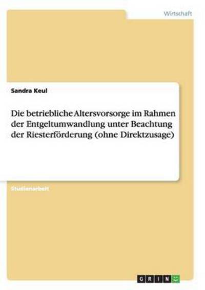 Cover for Sandra Keul · Die betriebliche Altersvorsorge im Rahmen der Entgeltumwandlung unter Beachtung der Riesterfoerderung (ohne Direktzusage) (Paperback Book) [German edition] (2007)