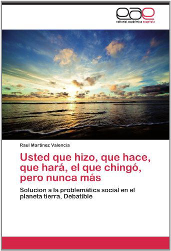 Cover for Raul Martinez Valencia · Usted Que Hizo, Que Hace, Que Hará, El Que Chingó, Pero Nunca Más: Solucion a La Problemática Social en El Planeta Tierra, Debatible (Paperback Book) [Spanish edition] (2012)