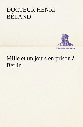 Cover for Docteur Henri Béland · Mille et Un Jours en Prison À Berlin (Tredition Classics) (French Edition) (Pocketbok) [French edition] (2012)