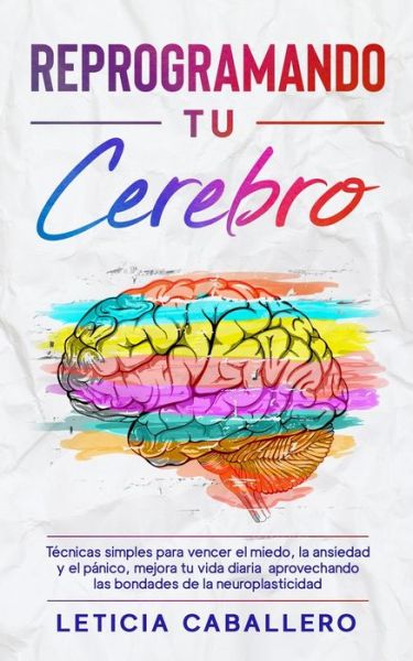 Cover for Leticia Caballero · Reprogramando tu cerebro: Tecnicas simples para vencer el miedo, la ansiedad y el panico, mejora tu vida diaria aprovechando las bondades de la neuroplasticidad (Pocketbok) (2021)