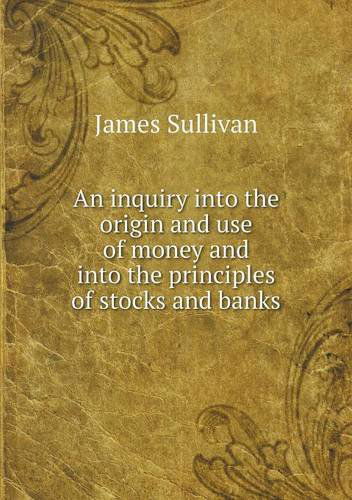 An Inquiry into the Origin and Use of Money and into the Principles of Stocks and Banks - James Sullivan - Livros - Book on Demand Ltd. - 9785518764385 - 8 de janeiro de 2013