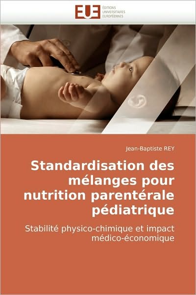 Cover for Jean-baptiste Rey · Standardisation Des Mélanges Pour Nutrition Parentérale Pédiatrique: Stabilité Physico-chimique et Impact Médico-économique (Paperback Book) [French edition] (2010)