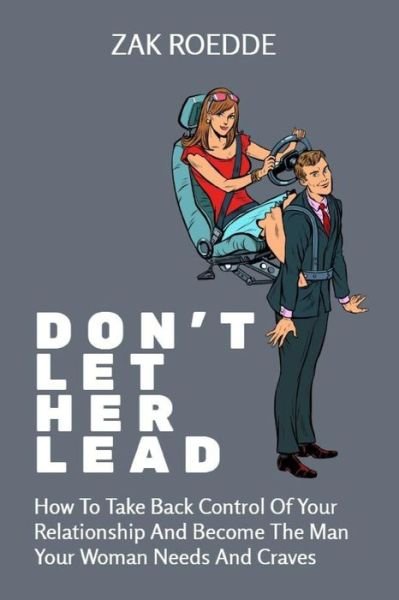 Cover for Zak Roedde · Don't Let Her Lead: How To Take Back Control Of Your Relationship And Become The Man Your Woman Needs And Craves - A Man's Guide - Relationship of Your Dreams (Pocketbok) (2021)