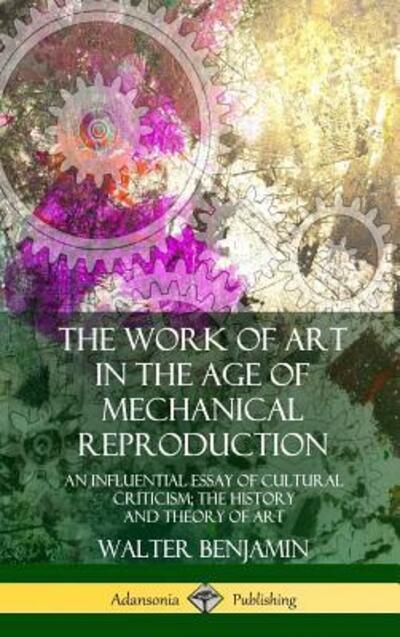 The Work of Art in the Age of Mechanical Reproduction: An Influential Essay of Cultural Criticism; the History and Theory of Art (Hardcover) - Benjamin, Walter (Northumbria University) - Books - Lulu.com - 9780359046386 - August 24, 2018