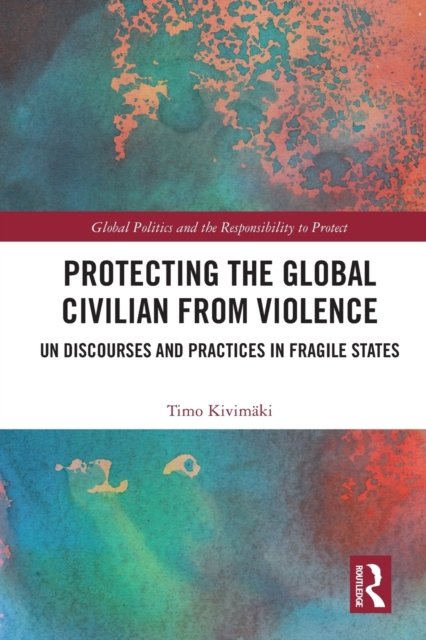Cover for Kivimaki, Timo (University of Bath, UK.) · Protecting the Global Civilian from Violence: UN Discourses and Practices in Fragile States - Global Politics and the Responsibility to Protect (Paperback Bog) (2023)