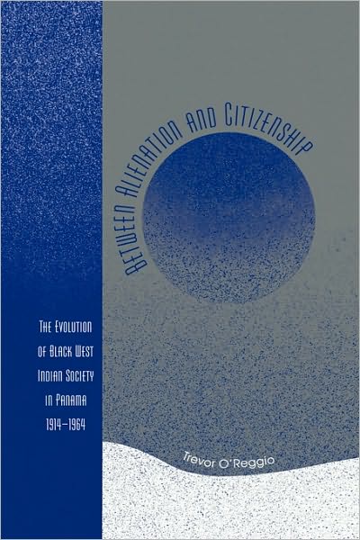 Cover for Trevor O'Reggio · Between Alienation and Citizenship: The Evolution of Black West Indian Society in Panama, 1914D1964 (Paperback Book) (2006)