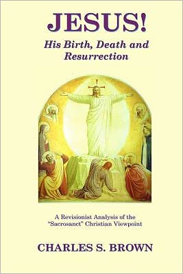 Cover for Charles S. Brown · Jesus! His Birth, Death and Resurrection: a Revisionist Analysis of the &quot;Sacrosanct&quot; Christian Viewpoint (Taschenbuch) (2012)