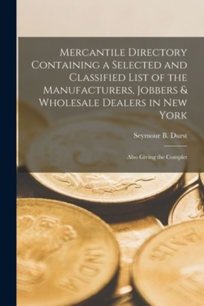 Cover for Seymour B 1913- Former Owner Durst · Mercantile Directory Containing a Selected and Classified List of the Manufacturers, Jobbers &amp; Wholesale Dealers in New York (Paperback Book) (2021)