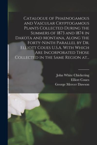 Cover for John White 1831-1913 Chickering · Catalogue of Phaenogamous and Vascular Cryptogamous Plants Collected During the Summers of 1873 and 1874 in Dakota and Montana, Along the Forty-ninth Parallel by Dr. Elliott Coues U.S.A. With Which Are Incorporated Those Collected in the Same Region At... (Paperback Book) (2021)