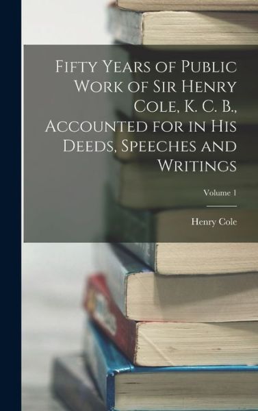 Fifty Years of Public Work of Sir Henry Cole, K. C. B. , Accounted for in His Deeds, Speeches and Writings; Volume 1 - Henry Cole - Books - Creative Media Partners, LLC - 9781016799386 - October 27, 2022