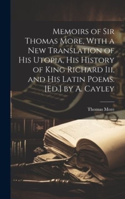 Cover for Thomas More · Memoirs of Sir Thomas More, with a New Translation of His Utopia, His History of King Richard Iii, and His Latin Poems. [Ed. ] by A. Cayley (Bok) (2023)