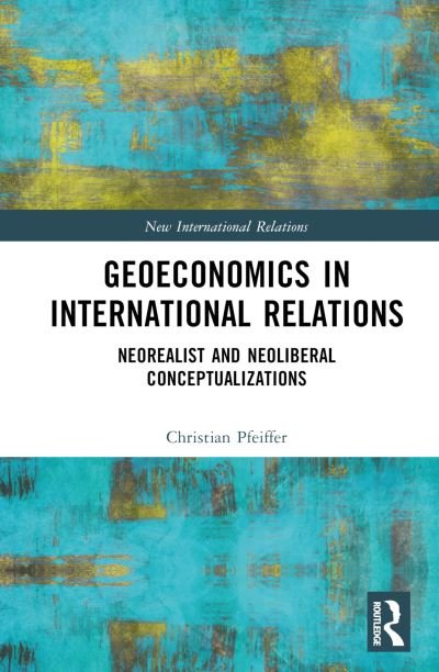 Cover for Pfeiffer, Christian (University of St. Gallen, Switzerland) · Geoeconomics in International Relations: Neorealist and Neoliberal Conceptualizations - New International Relations (Hardcover Book) (2023)