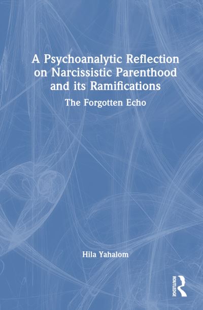 Cover for Hila Yahalom · A Psychoanalytic Reflection on Narcissistic Parenthood and its Ramifications: The Forgotten Echo (Hardcover Book) (2024)