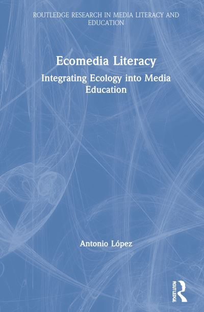 Cover for Antonio Lopez · Ecomedia Literacy: Integrating Ecology into Media Education - Routledge Research in Media Literacy and Education (Hardcover Book) (2020)