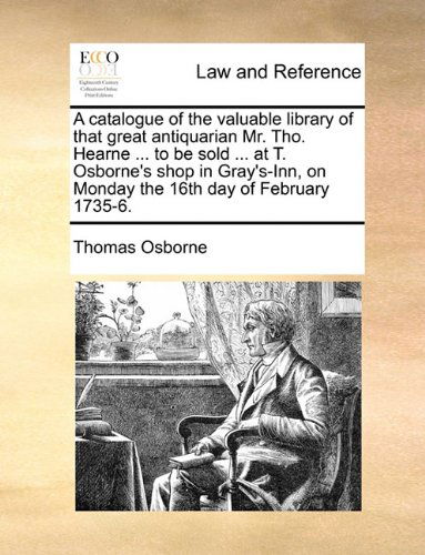 A Catalogue of the Valuable Library of That Great Antiquarian Mr. Tho. Hearne ... to Be Sold ... at T. Osborne's Shop in Gray's-inn, on Monday the 16th Day of February 1735-6. - Thomas Osborne - Książki - Gale ECCO, Print Editions - 9781140845386 - 28 maja 2010