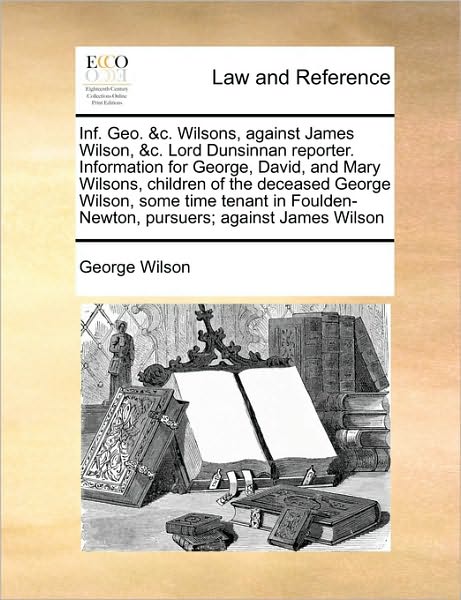 Cover for George Wilson · Inf. Geo. &amp;c. Wilsons, Against James Wilson, &amp;c. Lord Dunsinnan Reporter. Information for George, David, and Mary Wilsons, Children of the Deceased Ge (Paperback Book) (2010)