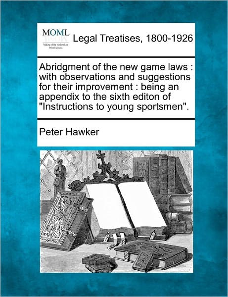 Cover for Peter Hawker · Abridgment of the New Game Laws: with Observations and Suggestions for Their Improvement : Being an Appendix to the Sixth Editon of &quot;Instructions to Young Sportsmen&quot;. (Pocketbok) (2010)