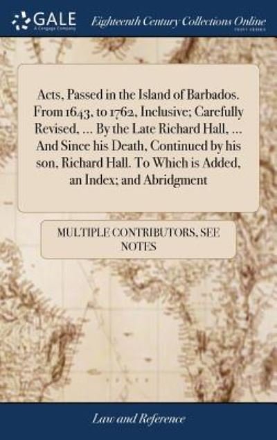 Cover for See Notes Multiple Contributors · Acts, Passed in the Island of Barbados. From 1643, to 1762, Inclusive; Carefully Revised, ... By the Late Richard Hall, ... And Since his Death, ... To Which is Added, an Index; and Abridgment (Innbunden bok) (2018)