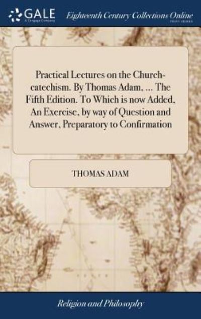 Cover for Thomas Adam · Practical Lectures on the Church-Catechism. by Thomas Adam, ... the Fifth Edition. to Which Is Now Added, an Exercise, by Way of Question and Answer, Preparatory to Confirmation (Hardcover Book) (2018)