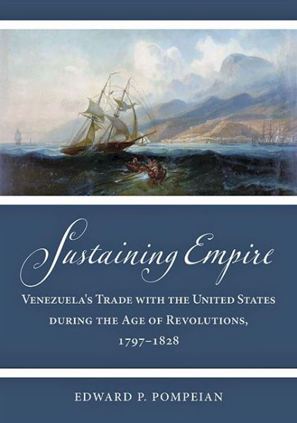 Cover for Pompeian, Edward P. (The University of Tampa) · Sustaining Empire: Venezuela's Trade with the United States during the Age of Revolutions, 1797–1828 - Studies in Early American Economy and Society from the Library Company of Philadelphia (Gebundenes Buch) (2022)