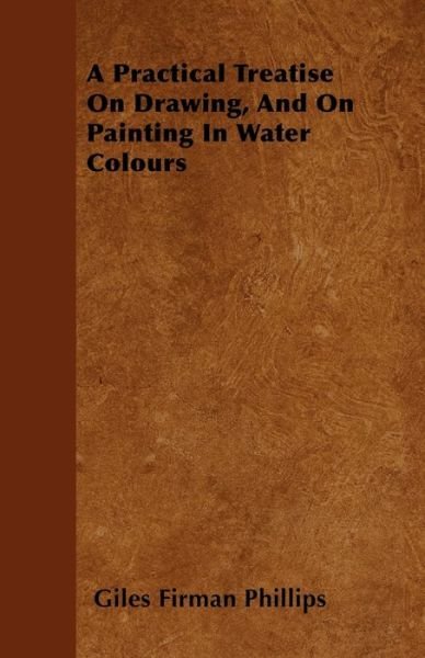 Cover for Giles Firman Phillips · A Practical Treatise on Drawing, and on Painting in Water Colours (Paperback Book) (2010)