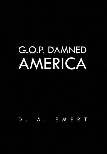 G.o.p. Damned America - D a Emert - Livres - Xlibris Corporation - 9781456841386 - 19 octobre 2009