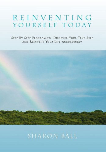 Reinventing Yourself Today: Step by Step Program to  Discover Your True Self and Reinvent Your Life Accordingly - Sharon Ball - Books - Xlibris Corporation - 9781456896386 - April 14, 2011