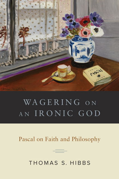 Cover for Thomas S. Hibbs · Wagering on an Ironic God: Pascal on Faith and Philosophy (Hardcover Book) (2017)