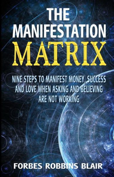 Cover for Forbes Robbins Blair · The Manifestation Matrix: Nine Steps to Manifest Money, Success &amp; Love - when Asking and Believing Are Not Working (Paperback Book) (2015)