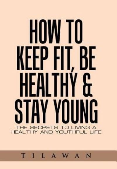 How to Keep Fit, Be Healthy & Stay Young - Tilawan - Bøger - AuthorHouse - 9781524630386 - 24. marts 2016