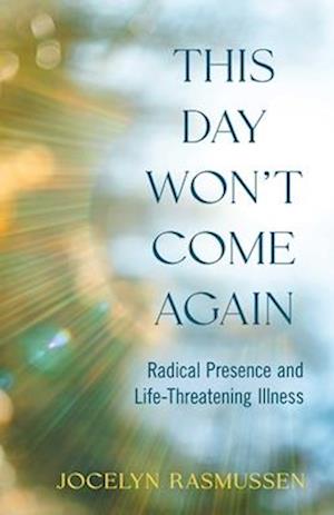 This Day Won't Come Again: Radical Presence and Life-Threatening Illness - Jocelyn Rasmussen - Books - She Writes Press - 9781647429386 - August 12, 2025