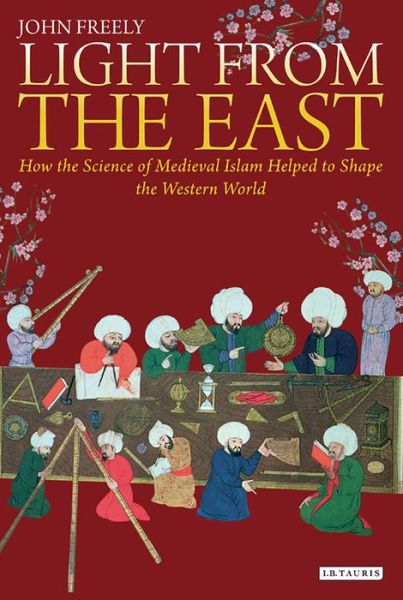 Cover for John Freely · Light from the East: How the Science of Medieval Islam helped to shape the Western World (Pocketbok) (2015)