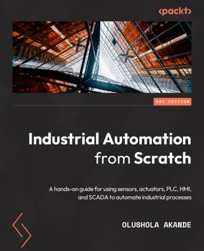 Cover for Olushola Akande · Industrial Automation from Scratch: A hands-on guide to using sensors, actuators, PLCs, HMIs, and SCADA to automate industrial processes (Paperback Book) (2023)