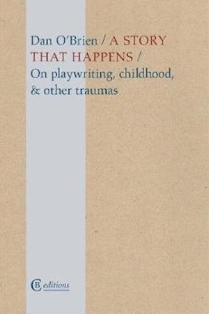 A Story that Happens: On playwriting, childhood, & other traumas - Dan O'Brien - Książki - CB Editions - 9781909585386 - 15 kwietnia 2021