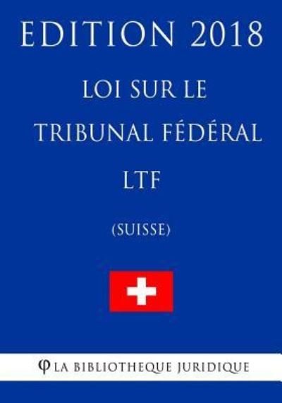 Loi Sur Le Tribunal F d ral Ltf (Suisse) - Edition 2018 - La Bibliotheque Juridique - Boeken - Createspace Independent Publishing Platf - 9781985712386 - 19 februari 2018