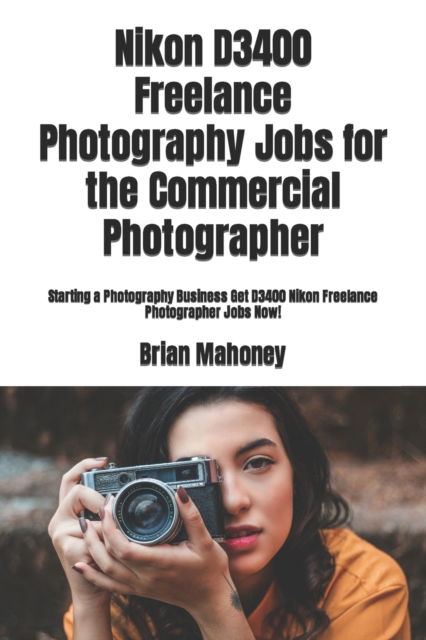 Nikon D3400 Freelance Photography Jobs for the Commercial Photographer - Brian Mahoney - Libros - Createspace Independent Publishing Platf - 9781987651386 - 7 de abril de 2018