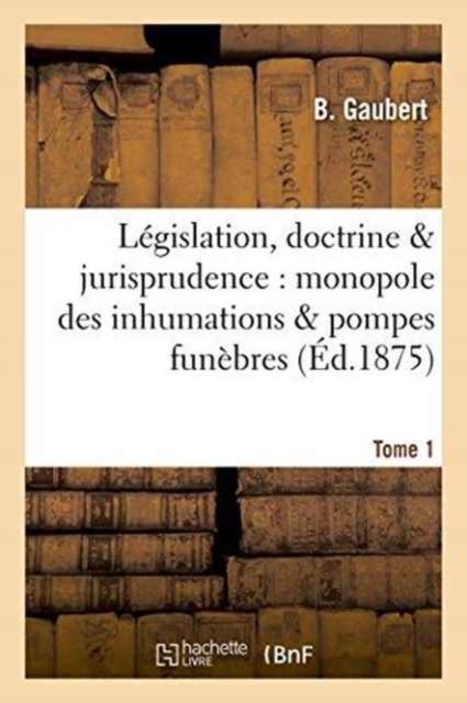 Cover for Gaubert · Legislation, Doctrine &amp; Jurisprudence: Monopole Des Inhumations &amp; Pompes Funebres Tome 1 (Taschenbuch) (2016)