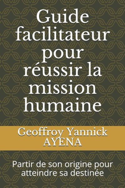 Cover for Geoffroy Yannick Ayena · Guide facilitateur pour reussir la mission humaine (Paperback Book) (2020)