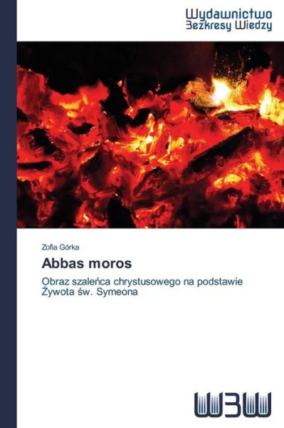 Abbas Moros: Obraz Szalenca Chrystusowego Na Podstawie Zywota Sw. Symeona - Zofia Górka - Kirjat - Wydawnictwo Bezkresy Wiedzy - 9783639891386 - tiistai 19. elokuuta 2014