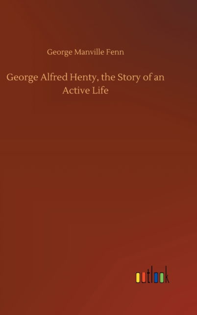 Cover for George Manville Fenn · George Alfred Henty, the Story of an Active Life (Hardcover Book) (2020)