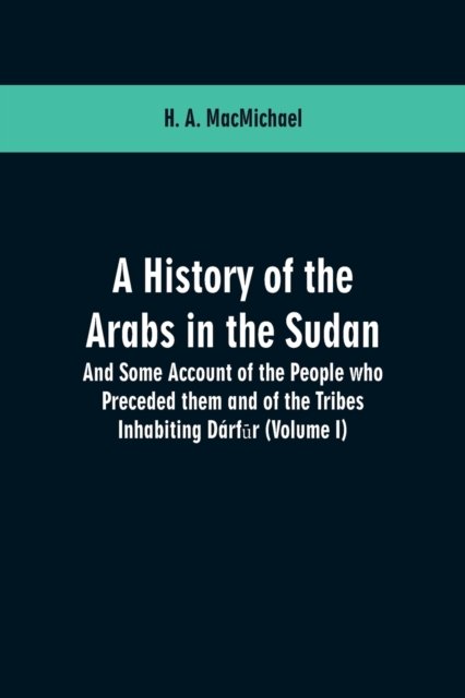 Cover for H A Macmichael · A History of the Arabs in the Sudan: And Some Account of the People who Preceded them and of the Tribes Inhabiting Darf&amp;#363; r: (Volume I) (Pocketbok) (2019)